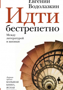 Евгений Водолазкин. Идти бестрепетно. Между литературой и жизнью